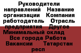 Руководители направлений › Название организации ­ Компания-работодатель › Отрасль предприятия ­ Другое › Минимальный оклад ­ 1 - Все города Работа » Вакансии   . Татарстан респ.